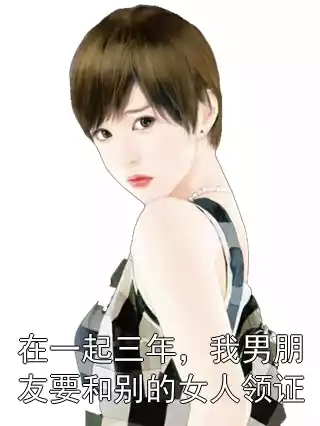 在一起三年，我男朋友要和别的女人领证小说