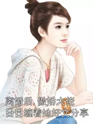 离婚后,傲娇大佬日日缠着她好文分享小说