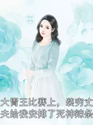大胃王比赛上，装穷丈夫给我安排了死神辣条小说