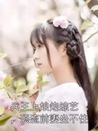 兵王上娘炮综艺，顶流前妻坐不住小说