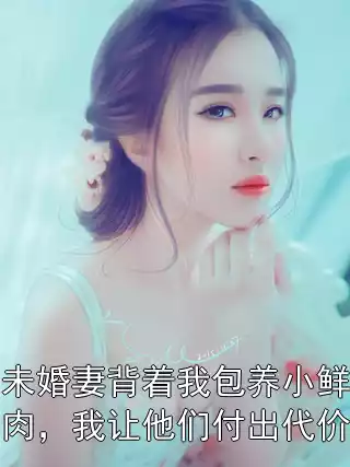 未婚妻背着我包养小鲜肉，我让他们付出代价小说