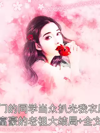 得嫁豪门的同学当众扒光我衣服却不知我是富豪的老祖大结局+全文完整版小说