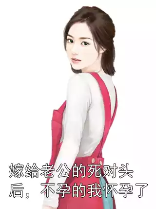 嫁给老公的死对头后，不孕的我怀孕了小说