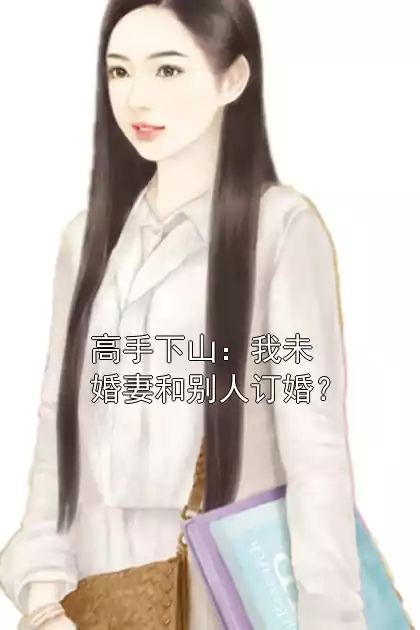 高手下山：我未婚妻和别人订婚？