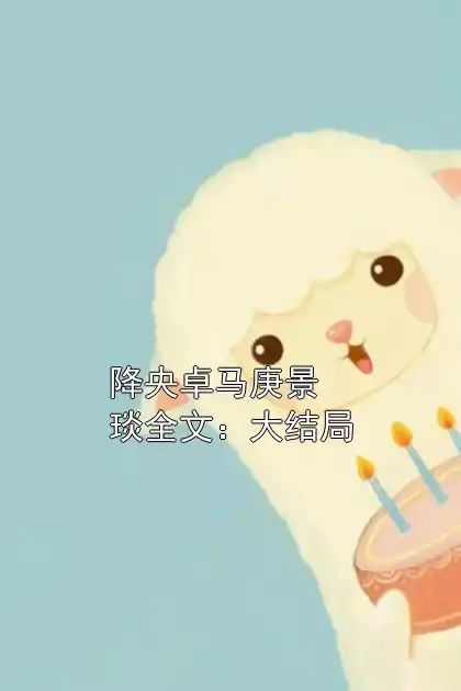 降央卓马庚景琰全文：大结局小说