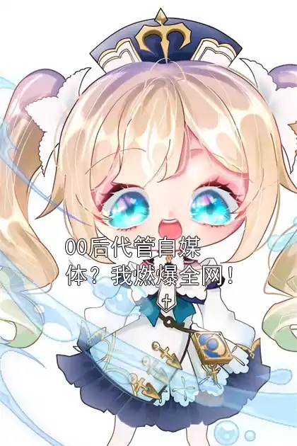 00后代管自媒体？我燃爆全网！