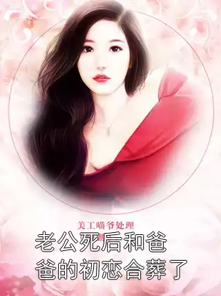 老公死后和爸爸的初恋合葬了小说
