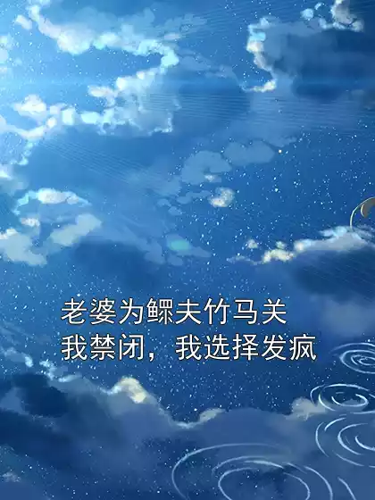老婆为鳏夫竹马关我禁闭，我选择发疯小说