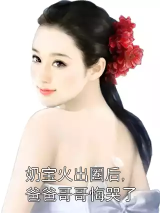 奶宝火出圈后,爸爸哥哥悔哭了小说