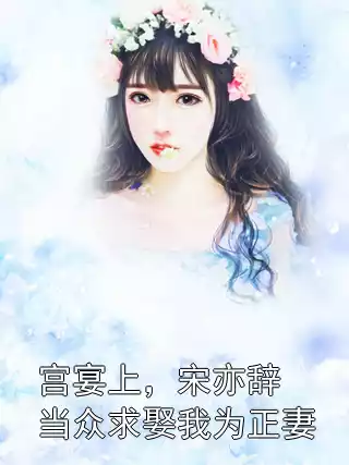 宫宴上，宋亦辞当众求娶我为正妻小说