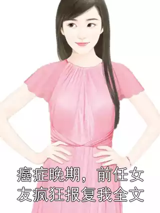 癌症晚期，前任女友疯狂报复我全文小说