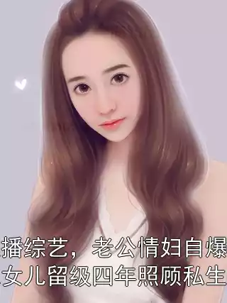 直播综艺，老公情妇自爆让我女儿留级四年照顾私生子小说