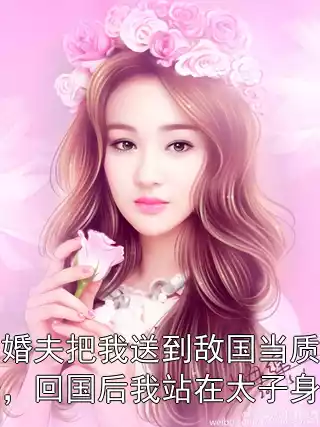 未婚夫把我送到敌国当质子，回国后我站在太子身边小说