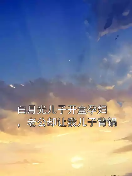 白月光儿子开盒孕妇，老公却让我儿子背锅小说