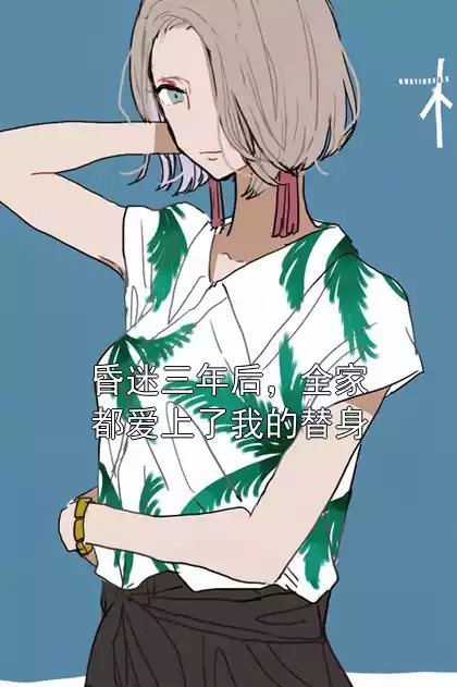 昏迷三年后，全家都爱上了我的替身小说