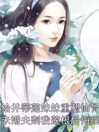 为给并蒂莲妹妹重塑仙骨，未婚夫剜我莲根后悔疯了