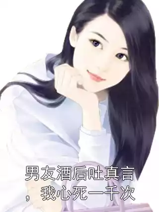 男友酒后吐真言，我心死一千次小说