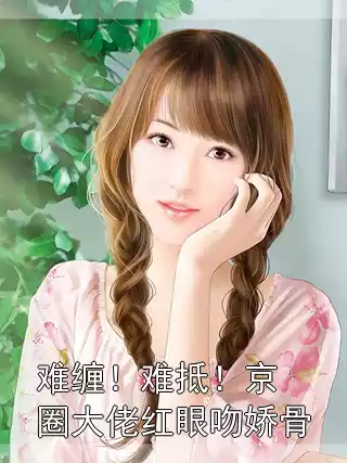 难缠！难抵！京圈大佬红眼吻娇骨小说
