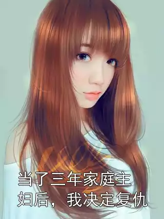 当了三年家庭主妇后，我决定复仇小说