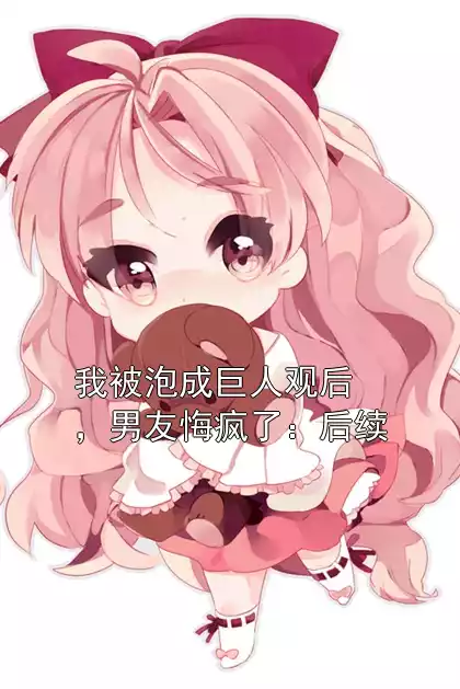 我被泡成巨人观后，男友悔疯了：后续